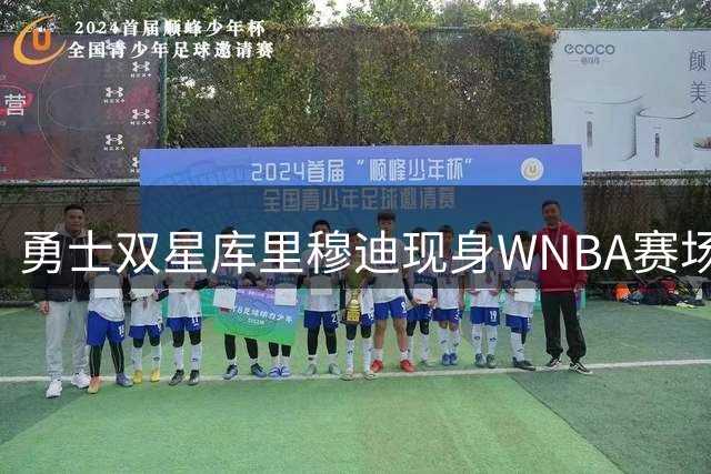 勇士双星库里穆迪现身WNBA赛场 获赠女武神定制战袍