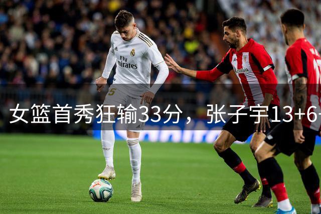 女篮首秀狂输33分，张子宇13+6+2帽，苏群发声：不能拿她对标姚明