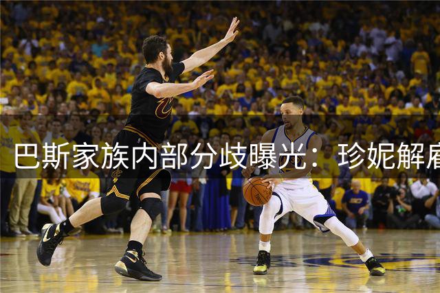 巴斯家族内部分歧曝光：珍妮解雇五兄妹后遭遇集体反对