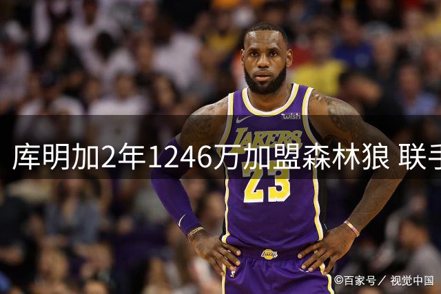 库明加2年1246万加盟森林狼 联手华子开启新征程