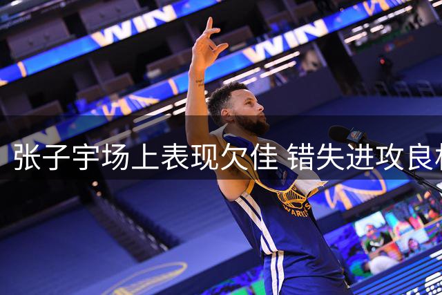 张子宇场上表现欠佳 错失进攻良机遭换下