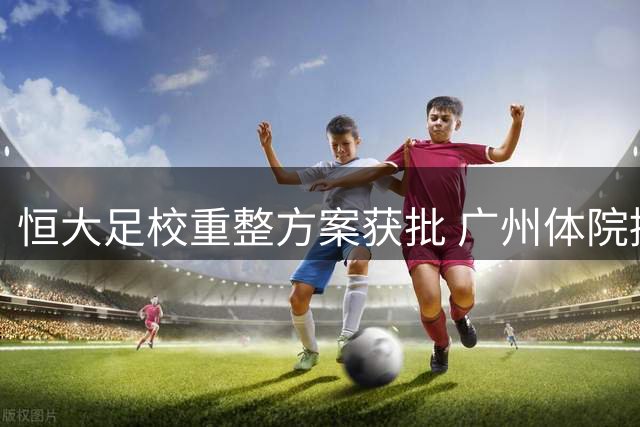 恒大足校重整方案获批 广州体院接盘运营