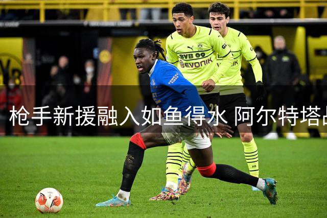 枪手新援融入如鱼得水 阿尔特塔战术创新显成效