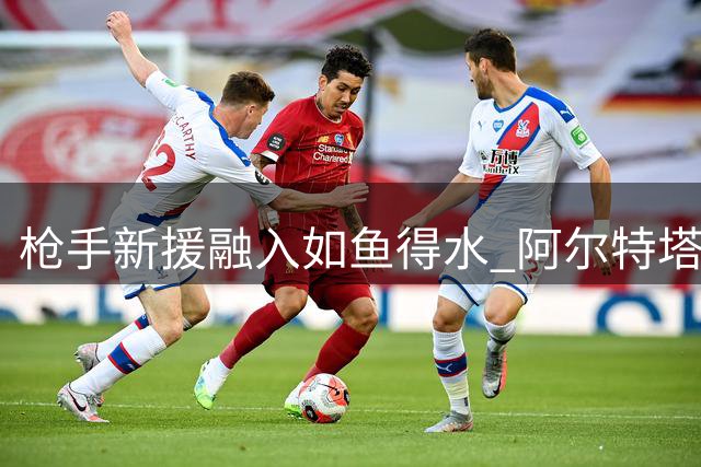 枪手新援融入如鱼得水 阿尔特塔战术创新显成效